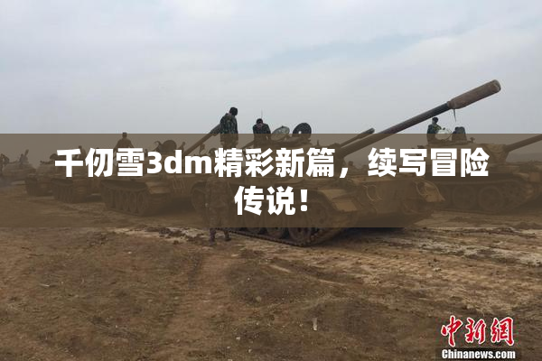 千仞雪3dm精彩新篇，续写冒险传说！
