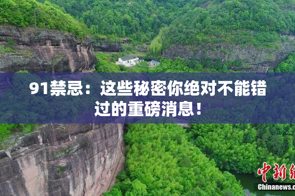 91禁忌：这些秘密你绝对不能错过的重磅消息！
