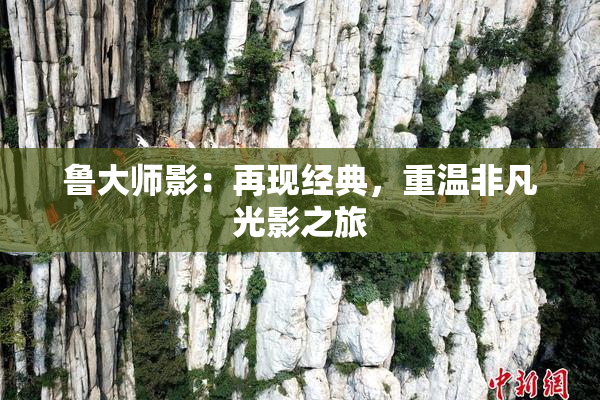 鲁大师影：再现经典，重温非凡光影之旅