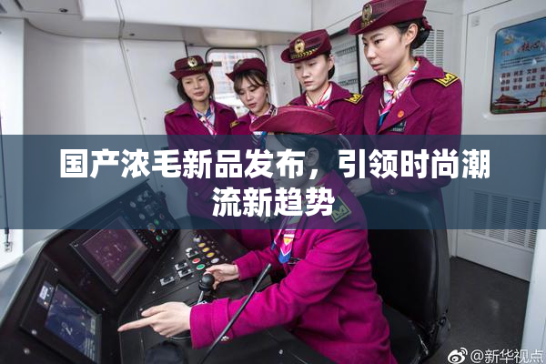 国产浓毛新品发布，引领时尚潮流新趋势