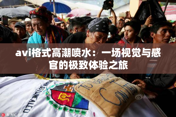 avi格式高潮喷水：一场视觉与感官的极致体验之旅