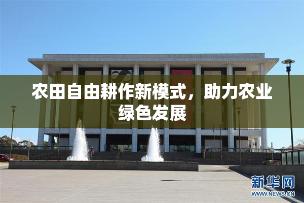 农田自由耕作新模式，助力农业绿色发展