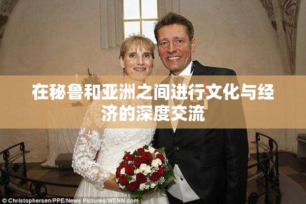在秘鲁和亚洲之间进行文化与经济的深度交流