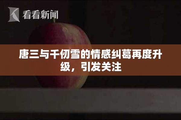 唐三与千仞雪的情感纠葛再度升级，引发关注