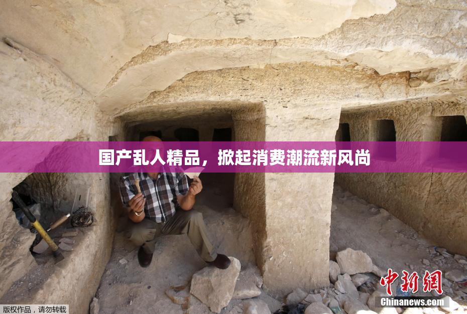 国产乱人精品，掀起消费潮流新风尚