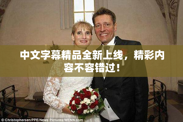 中文字幕精品全新上线，精彩内容不容错过！