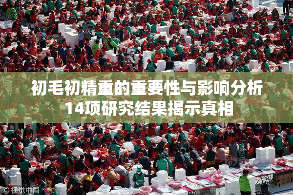 初毛初精重的重要性与影响分析 14项研究结果揭示真相