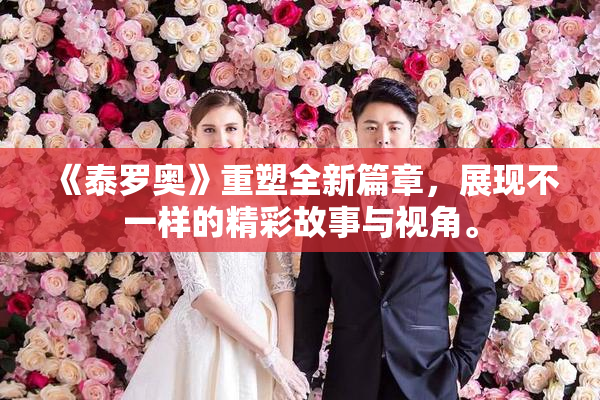 《泰罗奥》重塑全新篇章，展现不一样的精彩故事与视角。