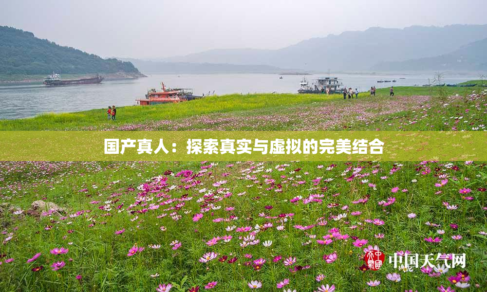 国产真人：探索真实与虚拟的完美结合