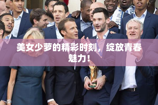 美女少萝的精彩时刻，绽放青春魅力！
