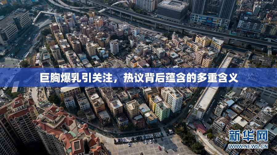 巨胸爆乳引关注，热议背后蕴含的多重含义
