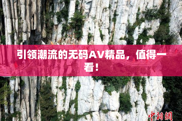 引领潮流的无码AV精品，值得一看！