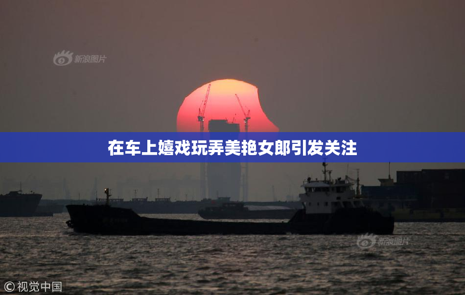 在车上嬉戏玩弄美艳女郎引发关注