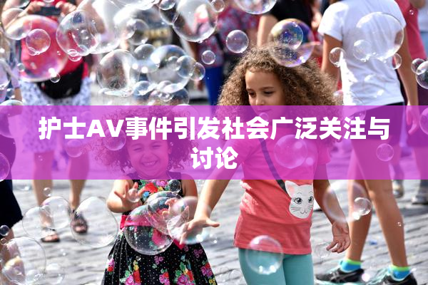 护士AV事件引发社会广泛关注与讨论