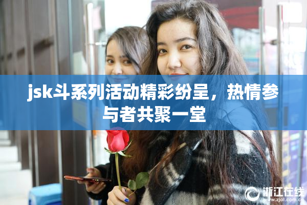 jsk斗系列活动精彩纷呈，热情参与者共聚一堂