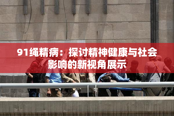 91绳精病：探讨精神健康与社会影响的新视角展示