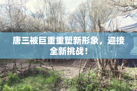 唐三被巨重重塑新形象，迎接全新挑战！