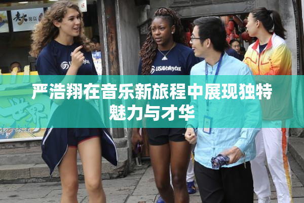 严浩翔在音乐新旅程中展现独特魅力与才华