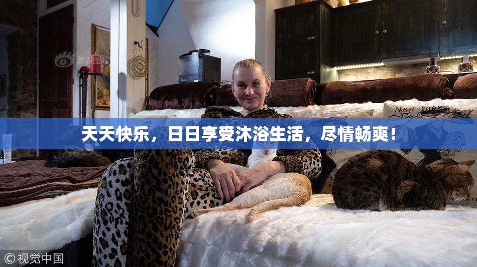 天天快乐，日日享受沐浴生活，尽情畅爽！