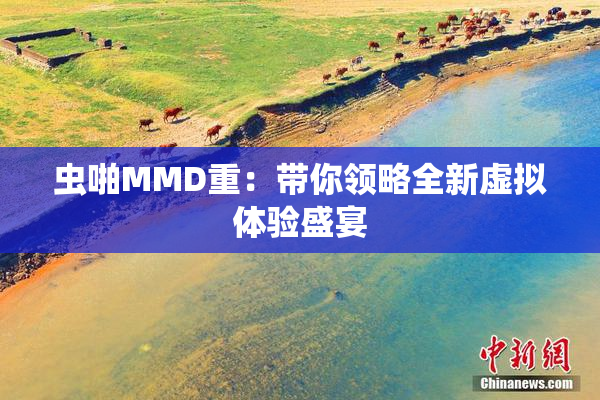 虫啪MMD重：带你领略全新虚拟体验盛宴