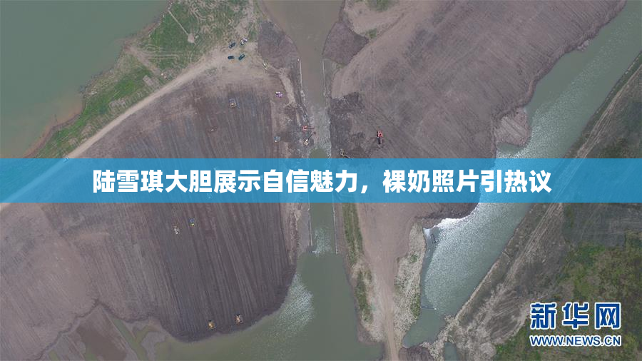 陆雪琪大胆展示自信魅力，裸奶照片引热议