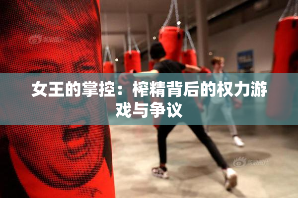 女王的掌控：榨精背后的权力游戏与争议