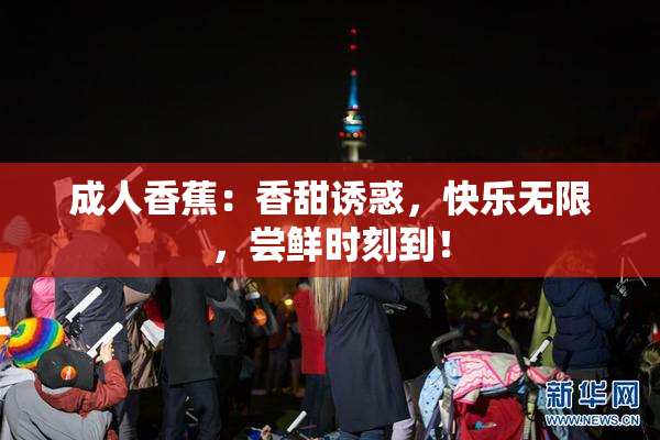 成人香蕉：香甜诱惑，快乐无限，尝鲜时刻到！