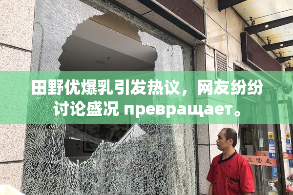 田野优爆乳引发热议，网友纷纷讨论盛况 превращает。
