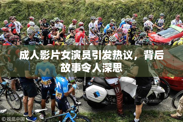 成人影片女演员引发热议，背后故事令人深思