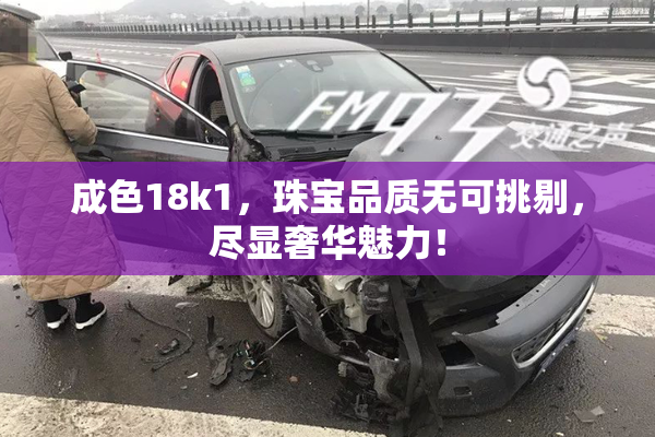 成色18k1，珠宝品质无可挑剔，尽显奢华魅力！