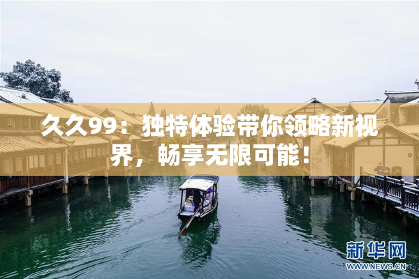 久久99：独特体验带你领略新视界，畅享无限可能！