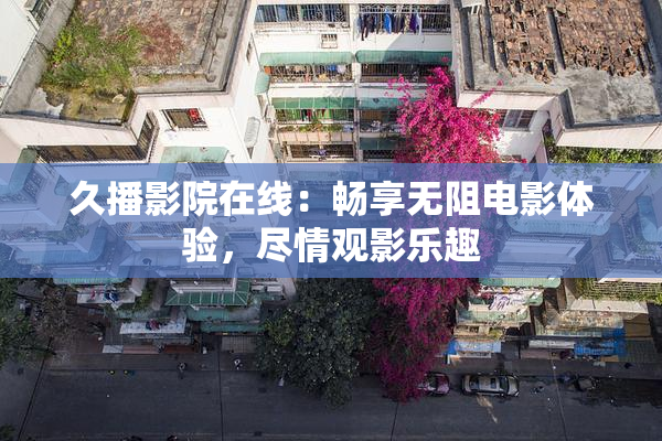 久播影院在线：畅享无阻电影体验，尽情观影乐趣