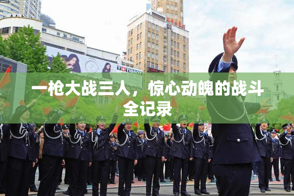 一枪大战三人，惊心动魄的战斗全记录