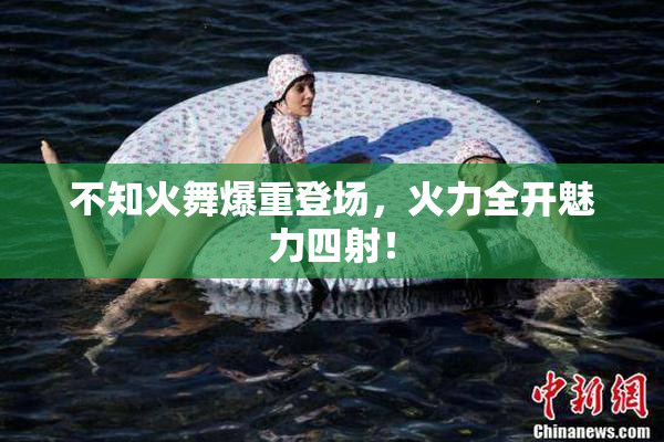 不知火舞爆重登场，火力全开魅力四射！