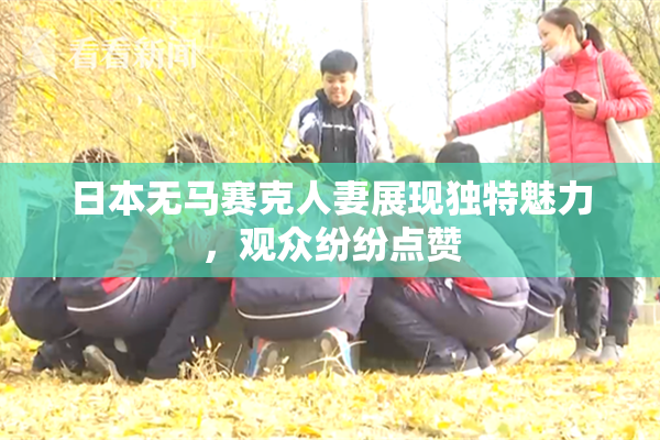 日本无马赛克人妻展现独特魅力，观众纷纷点赞