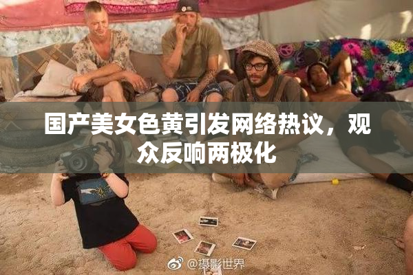 国产美女色黄引发网络热议，观众反响两极化