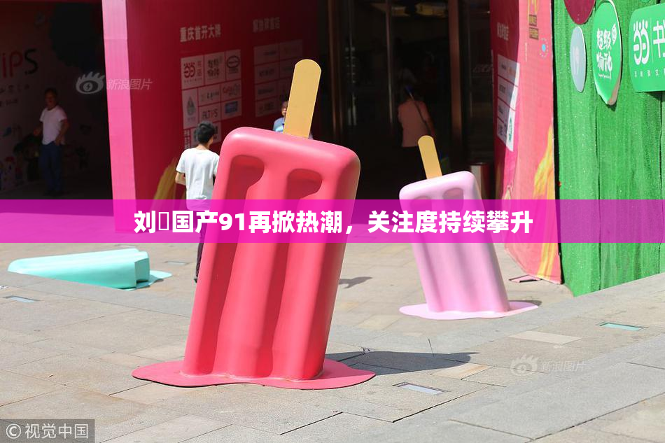 刘玥国产91再掀热潮，关注度持续攀升