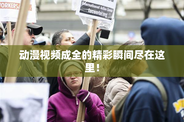 动漫视频成全的精彩瞬间尽在这里！