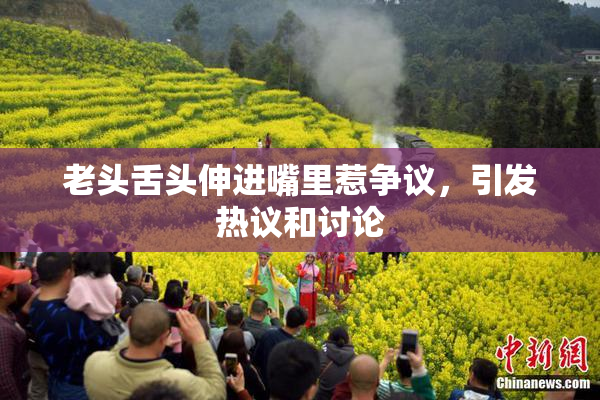 老头舌头伸进嘴里惹争议，引发热议和讨论