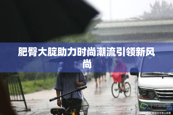 肥臀大腚助力时尚潮流引领新风尚