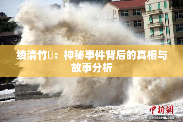 绫清竹婬：神秘事件背后的真相与故事分析