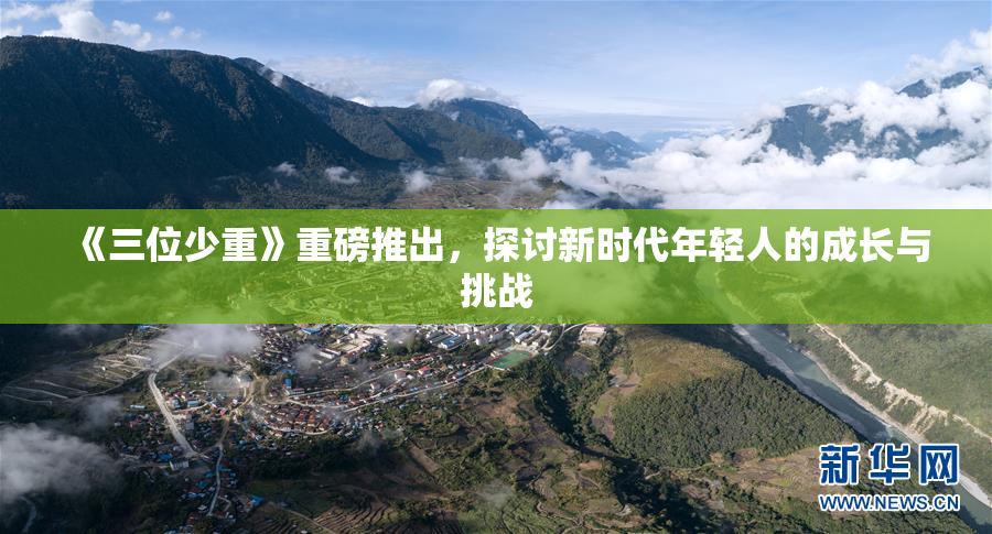 《三位少重》重磅推出，探讨新时代年轻人的成长与挑战