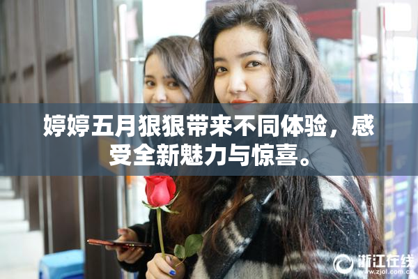 婷婷五月狠狠带来不同体验，感受全新魅力与惊喜。