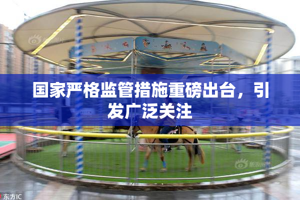 国家严格监管措施重磅出台，引发广泛关注