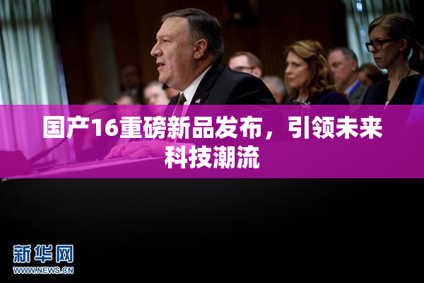 国产16重磅新品发布，引领未来科技潮流