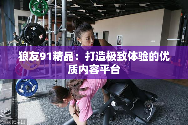 狼友91精品：打造极致体验的优质内容平台