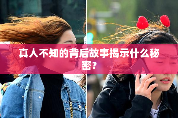 真人不知的背后故事揭示什么秘密？