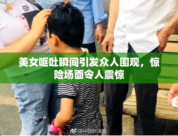 美女呕吐瞬间引发众人围观，惊险场面令人震惊