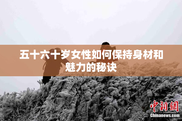 五十六十岁女性如何保持身材和魅力的秘诀
