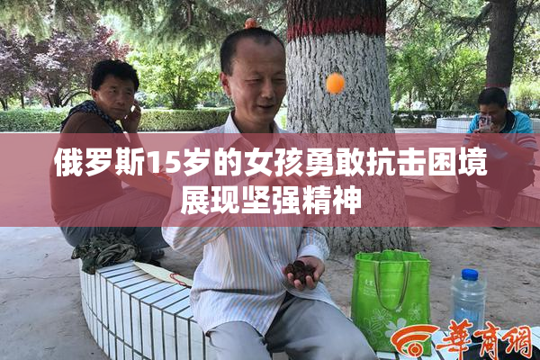 俄罗斯15岁的女孩勇敢抗击困境展现坚强精神